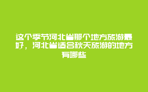 这个季节河北省那个地方旅游最好，河北省适合秋天旅游的地方有哪些