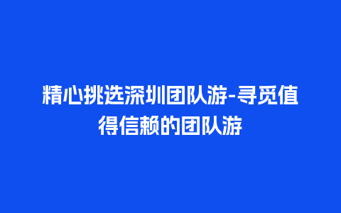 精心挑选深圳团队游-寻觅值得信赖的团队游