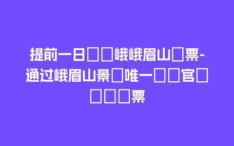 提前一日預訂峨峨眉山門票-通过峨眉山景區唯一預訂官網預訂門票