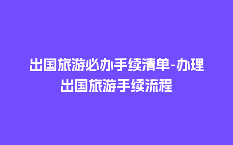 出国旅游必办手续清单-办理出国旅游手续流程