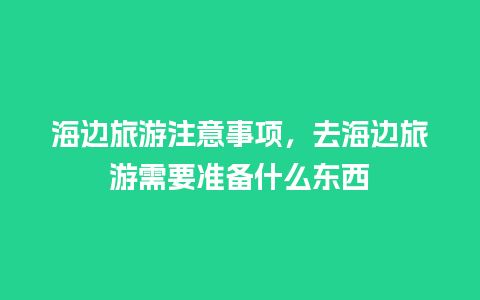 海边旅游注意事项，去海边旅游需要准备什么东西