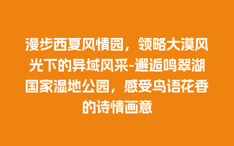 漫步西夏风情园，领略大漠风光下的异域风采-邂逅鸣翠湖国家湿地公园，感受鸟语花香的诗情画意