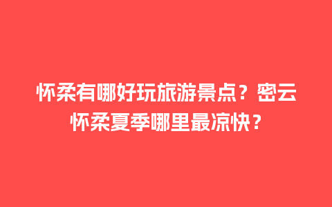 怀柔有哪好玩旅游景点？密云怀柔夏季哪里最凉快？