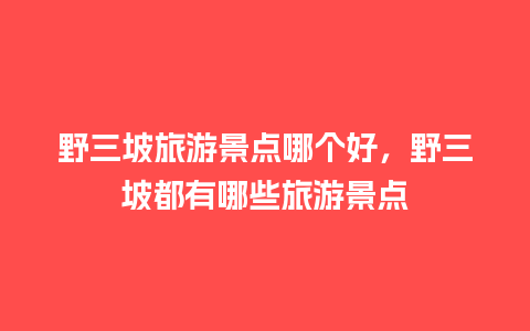 野三坡旅游景点哪个好，野三坡都有哪些旅游景点