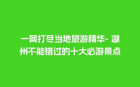 一网打尽当地旅游精华- 湖州不能错过的十大必游景点