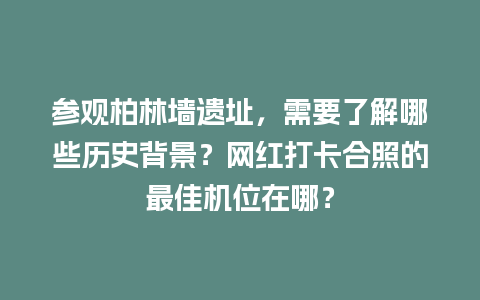 参观柏林墙遗址，需要了解哪些历史背景？网红打卡合照的最佳机位在哪？