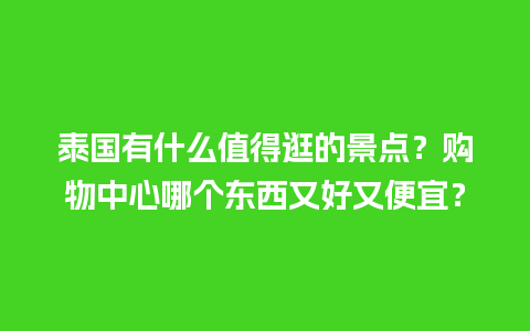 泰国有什么值得逛的景点？购物中心哪个东西又好又便宜？