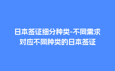 日本签证细分种类-不同需求对应不同种类的日本签证