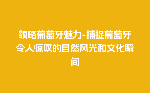 领略葡萄牙魅力-捕捉葡萄牙令人惊叹的自然风光和文化瞬间