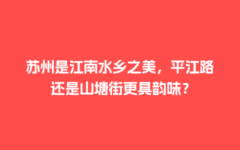 苏州是江南水乡之美，平江路还是山塘街更具韵味？