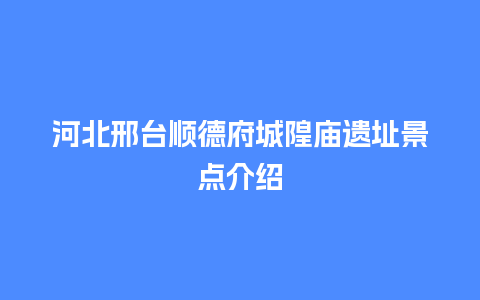 河北邢台顺德府城隍庙遗址景点介绍