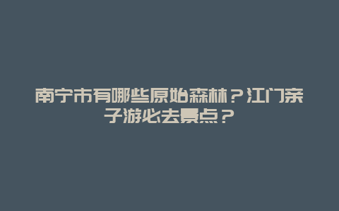 南宁市有哪些原始森林？江门亲子游必去景点？