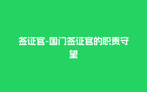 签证官-国门签证官的职责守望