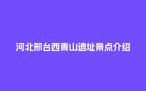 河北邢台西青山遗址景点介绍