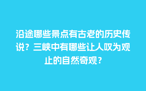 沿途哪些景点有古老的历史传说？三峡中有哪些让人叹为观止的自然奇观？