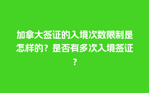 加拿大签证的入境次数限制是怎样的？是否有多次入境签证？