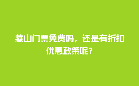 藏山门票免费吗，还是有折扣优惠政策呢？