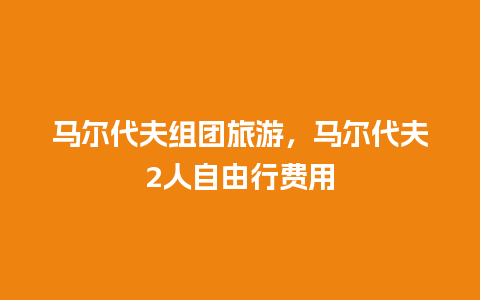 马尔代夫组团旅游，马尔代夫2人自由行费用