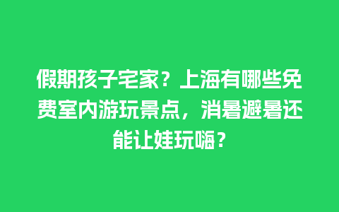 假期孩子宅家？上海有哪些免费室内游玩景点，消暑避暑还能让娃玩嗨？