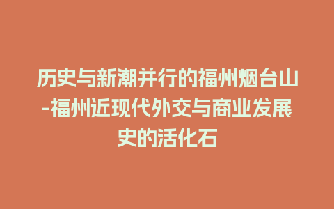 历史与新潮并行的福州烟台山-福州近现代外交与商业发展史的活化石