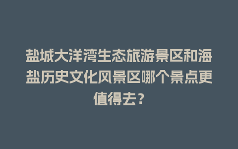 盐城大洋湾生态旅游景区和海盐历史文化风景区哪个景点更值得去？