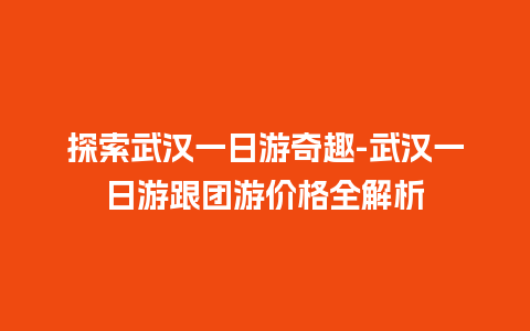 探索武汉一日游奇趣-武汉一日游跟团游价格全解析