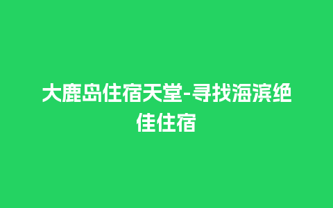 大鹿岛住宿天堂-寻找海滨绝佳住宿