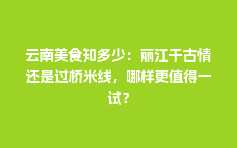 云南美食知多少：丽江千古情还是过桥米线，哪样更值得一试？