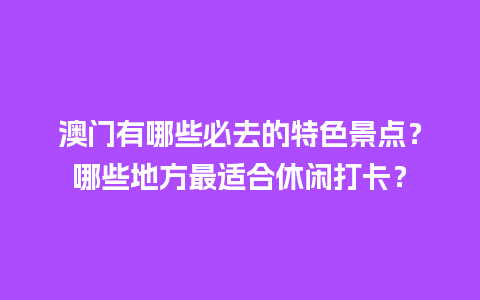 澳门有哪些必去的特色景点？哪些地方最适合休闲打卡？