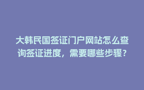 大韩民国签证门户网站怎么查询签证进度，需要哪些步骤？