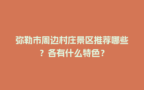 弥勒市周边村庄景区推荐哪些？各有什么特色？