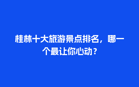 桂林十大旅游景点排名，哪一个最让你心动？