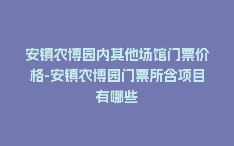 安镇农博园内其他场馆门票价格-安镇农博园门票所含项目有哪些