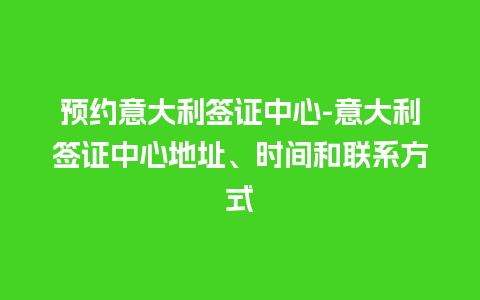 预约意大利签证中心-意大利签证中心地址、时间和联系方式