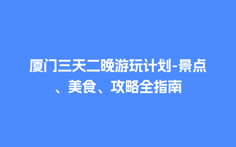 厦门三天二晚游玩计划-景点、美食、攻略全指南