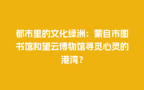 都市里的文化绿洲：蒙自市图书馆和望云博物馆寻觅心灵的港湾？