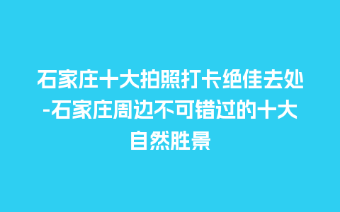 石家庄十大拍照打卡绝佳去处-石家庄周边不可错过的十大自然胜景