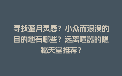 寻找蜜月灵感？小众而浪漫的目的地有哪些？远离喧嚣的隐秘天堂推荐？