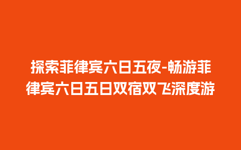 探索菲律宾六日五夜-畅游菲律宾六日五日双宿双飞深度游