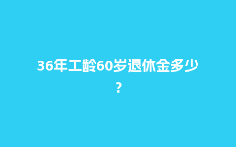 36年工龄60岁退休金多少？