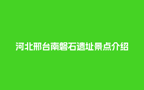 河北邢台南磐石遗址景点介绍