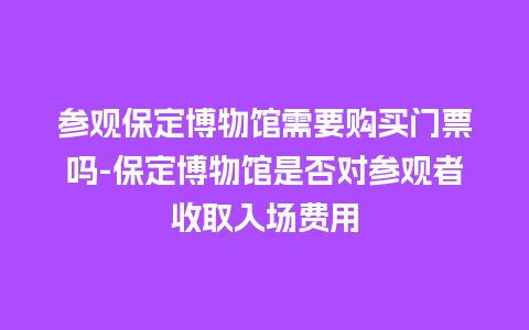 参观保定博物馆需要购买门票吗-保定博物馆是否对参观者收取入场费用