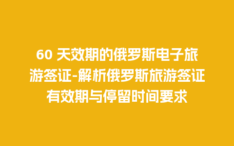 60 天效期的俄罗斯电子旅游签证-解析俄罗斯旅游签证有效期与停留时间要求