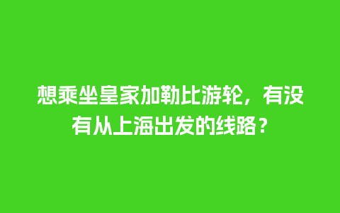 想乘坐皇家加勒比游轮，有没有从上海出发的线路？