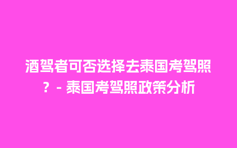 酒驾者可否选择去泰国考驾照？- 泰国考驾照政策分析