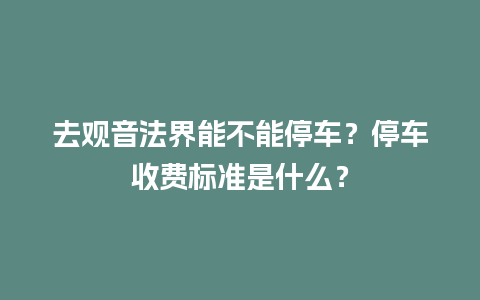 去观音法界能不能停车？停车收费标准是什么？