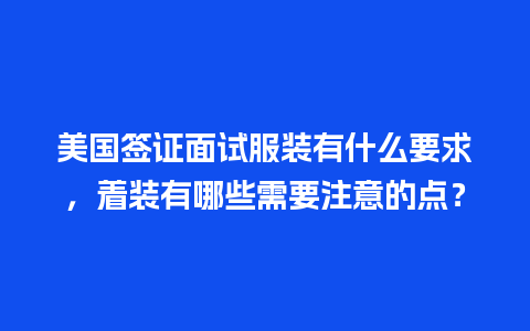 美国签证面试服装有什么要求，着装有哪些需要注意的点？