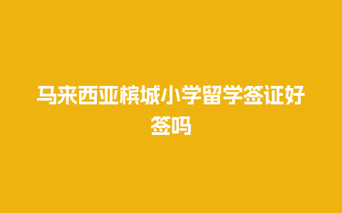 马来西亚槟城小学留学签证好签吗