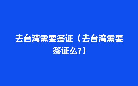 去台湾需要签证（去台湾需要签证么?）