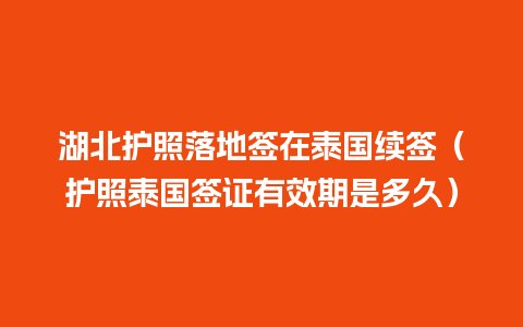 湖北护照落地签在泰国续签（护照泰国签证有效期是多久）